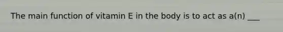 The main function of vitamin E in the body is to act as a(n) ___