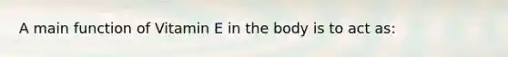 A main function of Vitamin E in the body is to act as: