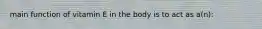 main function of vitamin E in the body is to act as a(n):