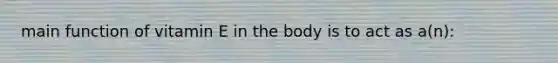 main function of vitamin E in the body is to act as a(n):