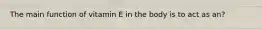 The main function of vitamin E in the body is to act as an?