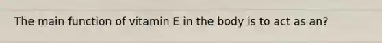 The main function of vitamin E in the body is to act as an?