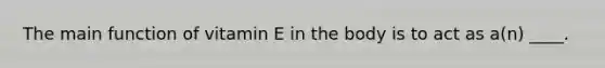 The main function of vitamin E in the body is to act as a(n) ____.