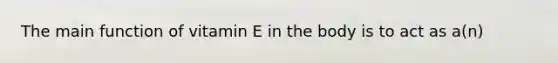 The main function of vitamin E in the body is to act as a(n)