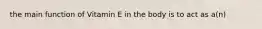 the main function of Vitamin E in the body is to act as a(n)