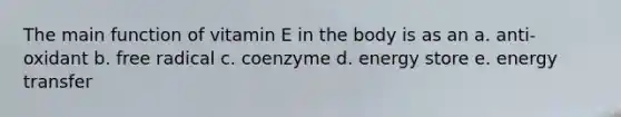 The main function of vitamin E in the body is as an a. anti-oxidant b. free radical c. coenzyme d. energy store e. energy transfer