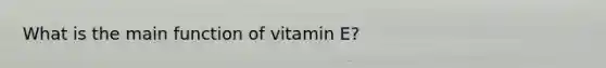 What is the main function of vitamin E?