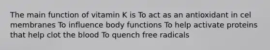 The main function of vitamin K is To act as an antioxidant in cel membranes To influence body functions To help activate proteins that help clot the blood To quench free radicals