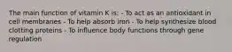 The main function of vitamin K is: - To act as an antioxidant in cell membranes - To help absorb iron - To help synthesize blood clotting proteins - To influence body functions through gene regulation