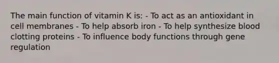 The main function of vitamin K is: - To act as an antioxidant in cell membranes - To help absorb iron - To help synthesize blood clotting proteins - To influence body functions through gene regulation