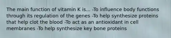 The main function of vitamin K is... -To influence body functions through its regulation of the genes -To help synthesize proteins that help clot the blood -To act as an antioxidant in cell membranes -To help synthesize key bone proteins