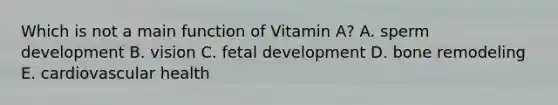 Which is not a main function of Vitamin A? A. sperm development B. vision C. fetal development D. bone remodeling E. cardiovascular health