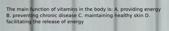 The main function of vitamins in the body is: A. providing energy B. preventing chronic disease C. maintaining healthy skin D. facilitating the release of energy