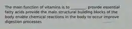 The main function of vitamins is to ________. provide essential fatty acids provide the main structural building blocks of the body enable chemical reactions in the body to occur improve digestion processes