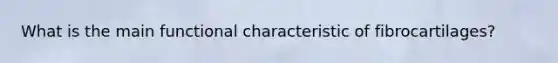 What is the main functional characteristic of fibrocartilages?