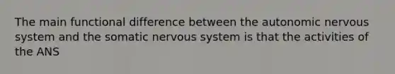 The main functional difference between the autonomic nervous system and the somatic nervous system is that the activities of the ANS