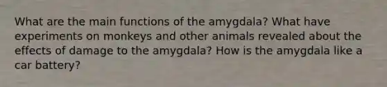 What are the main functions of the amygdala? What have experiments on monkeys and other animals revealed about the effects of damage to the amygdala? How is the amygdala like a car battery?