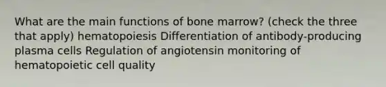 What are the main functions of bone marrow? (check the three that apply) hematopoiesis Differentiation of antibody-producing plasma cells Regulation of angiotensin monitoring of hematopoietic cell quality