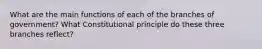 What are the main functions of each of the branches of government? What Constitutional principle do these three branches reflect?