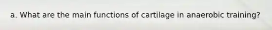 a. What are the main functions of cartilage in anaerobic training?