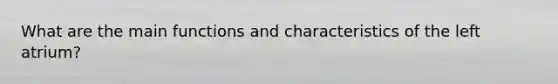 What are the main functions and characteristics of the left atrium?