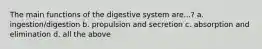 The main functions of the digestive system are...? a. ingestion/digestion b. propulsion and secretion c. absorption and elimination d. all the above