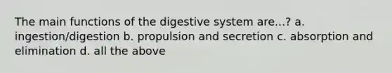 The main functions of the digestive system are...? a. ingestion/digestion b. propulsion and secretion c. absorption and elimination d. all the above