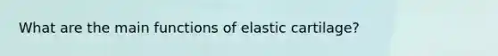 What are the main functions of elastic cartilage?