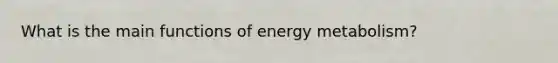 What is the main functions of energy metabolism?