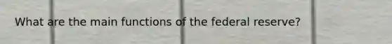 What are the main functions of the federal reserve?