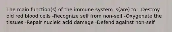 The main function(s) of the immune system is(are) to: -Destroy old red blood cells -Recognize self from non-self -Oxygenate the tissues -Repair nucleic acid damage -Defend against non-self