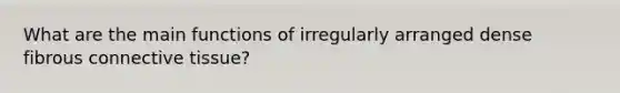 What are the main functions of irregularly arranged dense fibrous connective tissue?