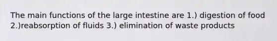 The main functions of the large intestine are 1.) digestion of food 2.)reabsorption of fluids 3.) elimination of waste products