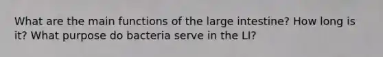 What are the main functions of the large intestine? How long is it? What purpose do bacteria serve in the LI?