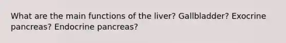 What are the main functions of the liver? Gallbladder? Exocrine pancreas? Endocrine pancreas?