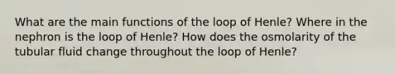 What are the main functions of the loop of Henle? Where in the nephron is the loop of Henle? How does the osmolarity of the tubular fluid change throughout the loop of Henle?