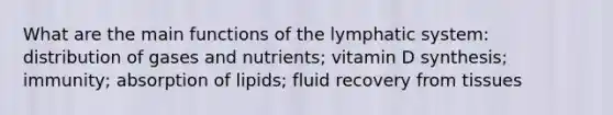 What are the main functions of the lymphatic system: distribution of gases and nutrients; vitamin D synthesis; immunity; absorption of lipids; fluid recovery from tissues