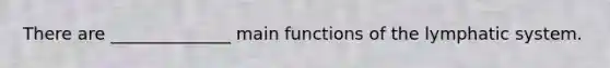 There are ______________ main functions of the lymphatic system.