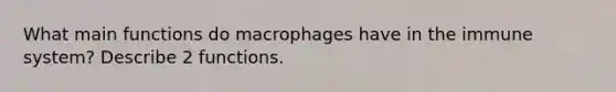 What main functions do macrophages have in the immune system? Describe 2 functions.