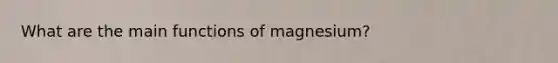 What are the main functions of magnesium?