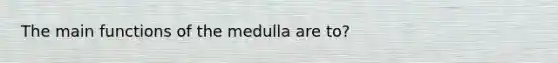 The main functions of the medulla are to?