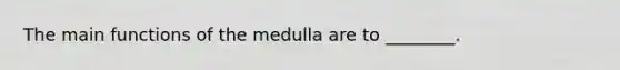 The main functions of the medulla are to ________.