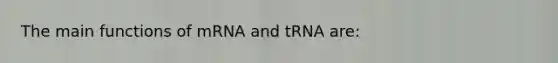 The main functions of mRNA and tRNA are: