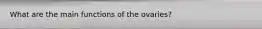 What are the main functions of the ovaries?