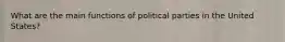 What are the main functions of political parties in the United States?