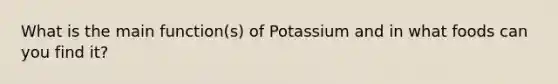 What is the main function(s) of Potassium and in what foods can you find it?