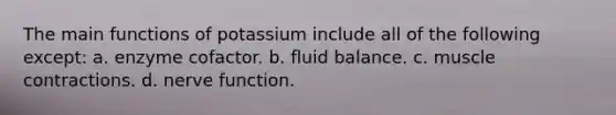 The main functions of potassium include all of the following except: a. enzyme cofactor. b. fluid balance. c. muscle contractions. d. nerve function.