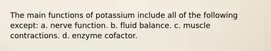 The main functions of potassium include all of the following except: a. nerve function. b. fluid balance. c. muscle contractions. d. enzyme cofactor.