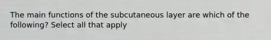 The main functions of the subcutaneous layer are which of the following? Select all that apply