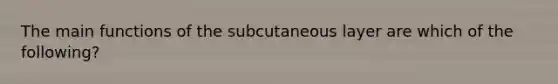 The main functions of the subcutaneous layer are which of the following?